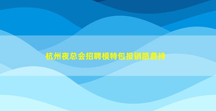 杭州夜总会招聘模特包报销路费持